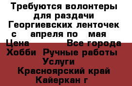 Требуются волонтеры для раздачи Георгиевских ленточек с 30 апреля по 9 мая. › Цена ­ 2 000 - Все города Хобби. Ручные работы » Услуги   . Красноярский край,Кайеркан г.